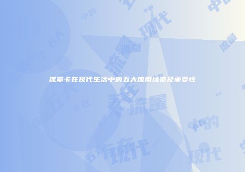 流量卡在现代生活中的五大应用场景及重要性