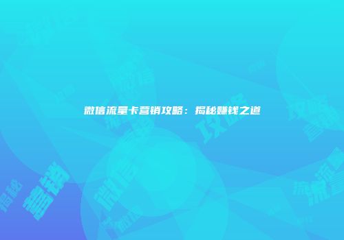 微信流量卡营销攻略：揭秘赚钱之道
