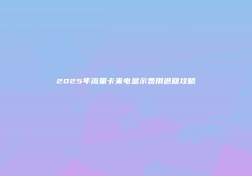 2025年流量卡来电显示费用退回攻略