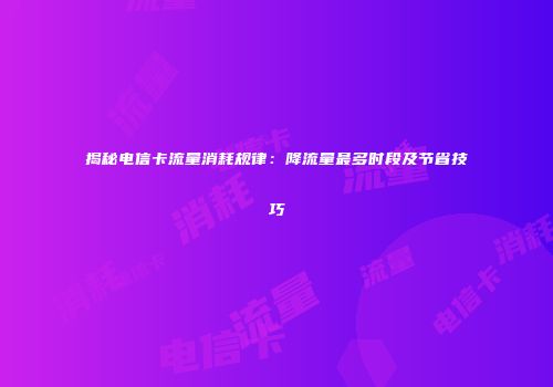 揭秘电信卡流量消耗规律：降流量最多时段及节省技巧