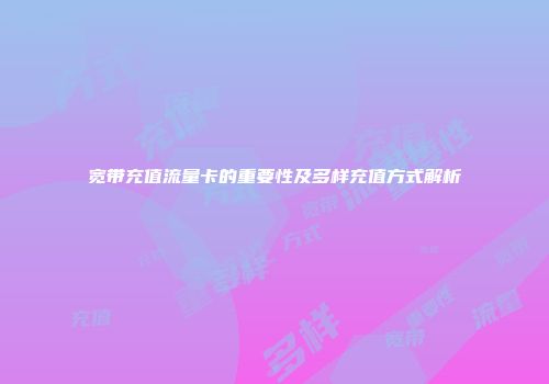 宽带充值流量卡的重要性及多样充值方式解析