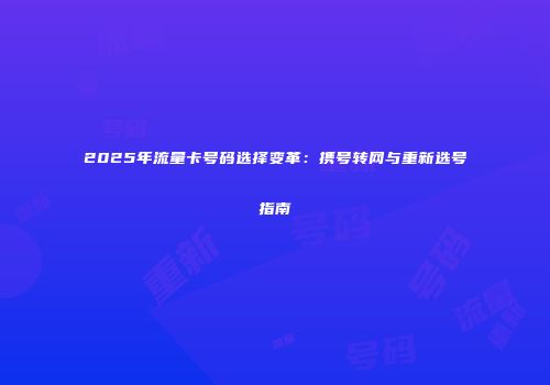 2025年流量卡号码选择变革：携号转网与重新选号指南