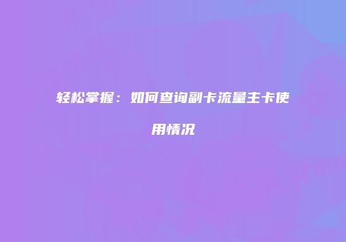 轻松掌握：如何查询副卡流量主卡使用情况