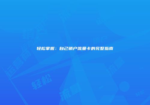 轻松掌握：自己销户流量卡的完整指南