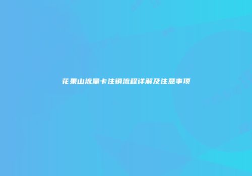 花果山流量卡注销流程详解及注意事项