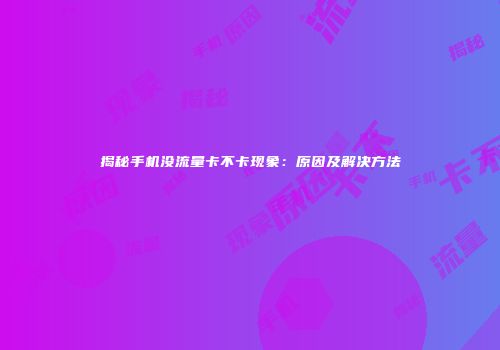 揭秘手机没流量卡不卡现象：原因及解决方法