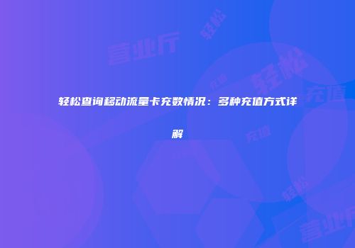 轻松查询移动流量卡充数情况：多种充值方式详解