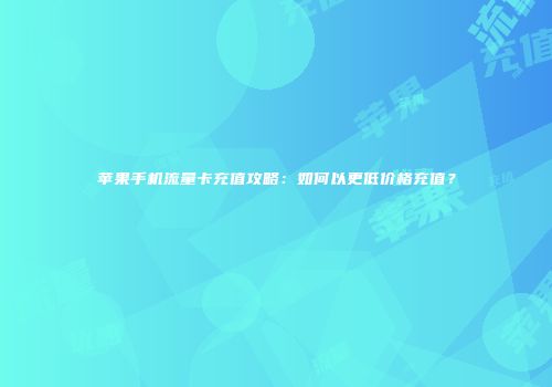 苹果手机流量卡充值攻略：如何以更低价格充值？