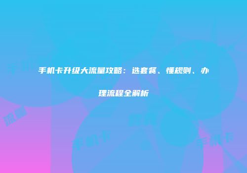 手机卡升级大流量攻略：选套餐、懂规则、办理流程全解析