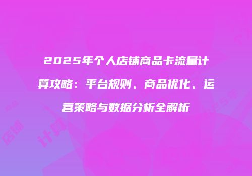 2025年个人店铺商品卡流量计算攻略：平台规则、商品优化、运营策略与数据分析全解析