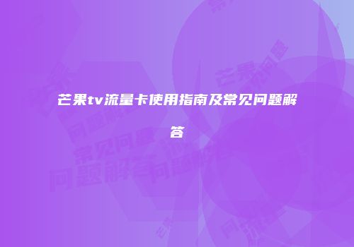 芒果tv流量卡使用指南及常见问题解答