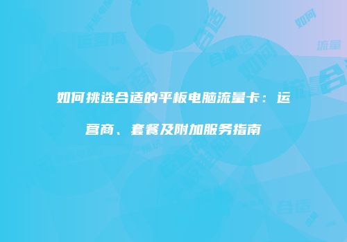 如何挑选合适的平板电脑流量卡：运营商、套餐及附加服务指南