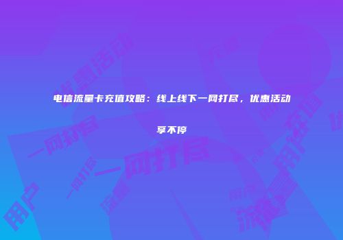 电信流量卡充值攻略：线上线下一网打尽，优惠活动享不停