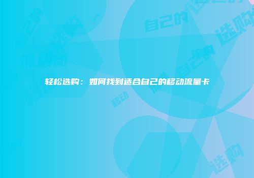 轻松选购：如何找到适合自己的移动流量卡