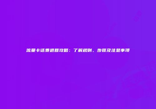 流量卡话费退回攻略：了解规则、步骤及注意事项