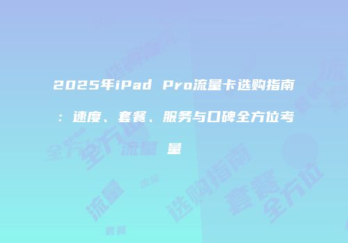 2025年iPad Pro流量卡选购指南：速度、套餐、服务与口碑全方位考量