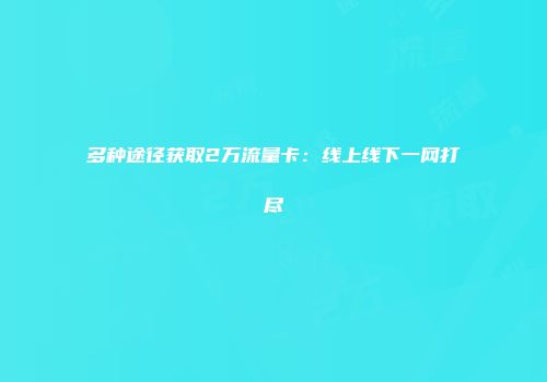 多种途径获取2万流量卡：线上线下一网打尽