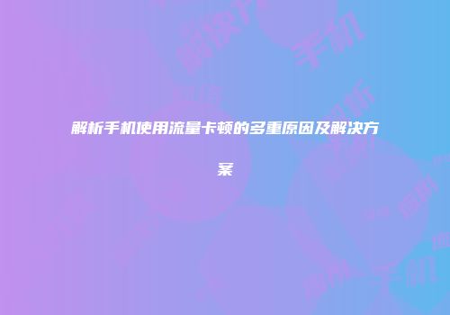解析手机使用流量卡顿的多重原因及解决方案