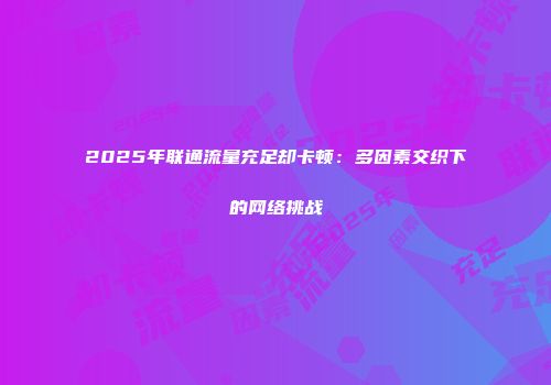 2025年联通流量充足却卡顿：多因素交织下的网络挑战