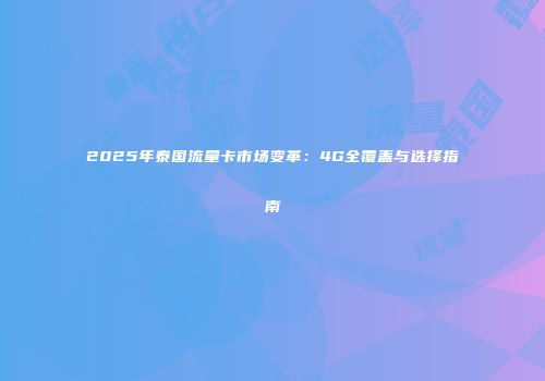 2025年泰国流量卡市场变革：4G全覆盖与选择指南