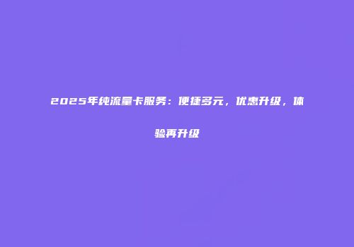 2025年纯流量卡服务：便捷多元，优惠升级，体验再升级
