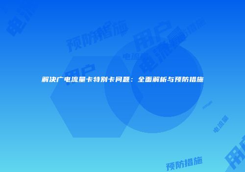 解决广电流量卡特别卡问题：全面解析与预防措施