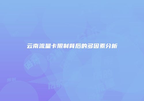 云南流量卡限制背后的多因素分析