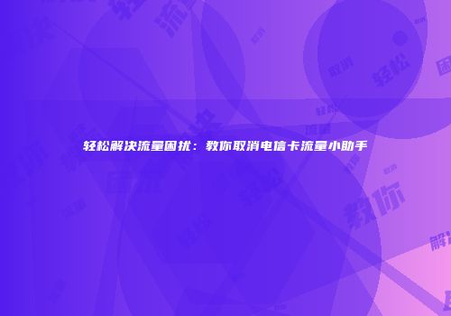 轻松解决流量困扰：教你取消电信卡流量小助手