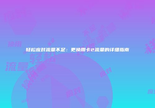 轻松应对流量不足：更换用卡2流量的详细指南