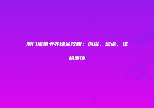澳门流量卡办理全攻略：流程、地点、注意事项