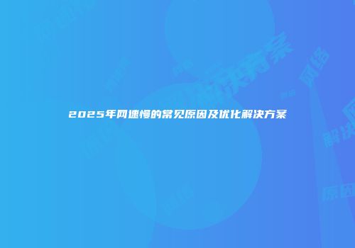 2025年网速慢的常见原因及优化解决方案