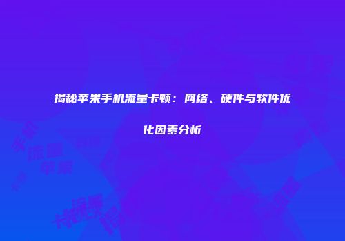 揭秘苹果手机流量卡顿：网络、硬件与软件优化因素分析