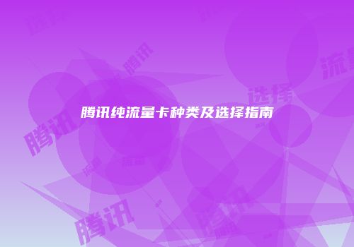 腾讯纯流量卡种类及选择指南