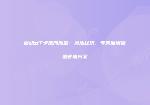 移动云T卡定向流量：灵活经济，专属应用流量管理方案