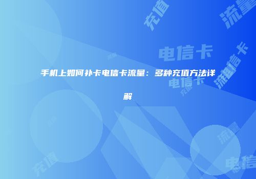 手机上如何补卡电信卡流量：多种充值方法详解