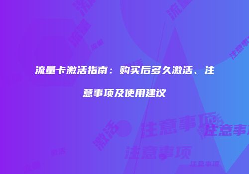 流量卡激活指南：购买后多久激活、注意事项及使用建议