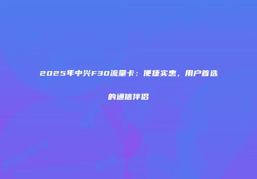 2025年中兴F30流量卡：便捷实惠，用户首选的通信伴侣