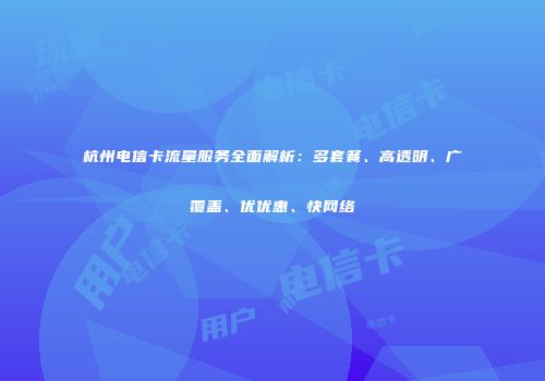 杭州电信卡流量服务全面解析：多套餐、高透明、广覆盖、优优惠、快网络