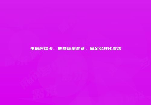 电信阿福卡：便捷流量套餐，满足多样化需求