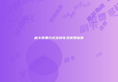 副卡缴费方式多样化及使用指南