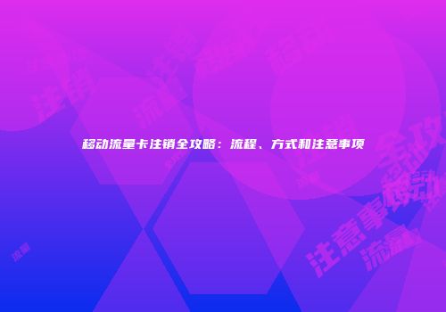 移动流量卡注销全攻略：流程、方式和注意事项