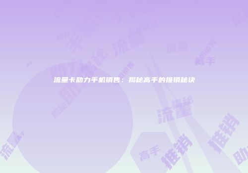流量卡助力手机销售：揭秘高手的推销秘诀