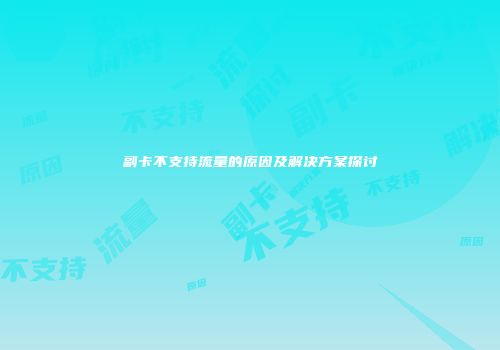 副卡不支持流量的原因及解决方案探讨