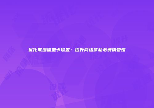 优化联通流量卡设置：提升网络体验与费用管理