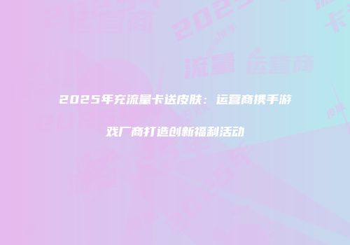 2025年充流量卡送皮肤：运营商携手游戏厂商打造创新福利活动