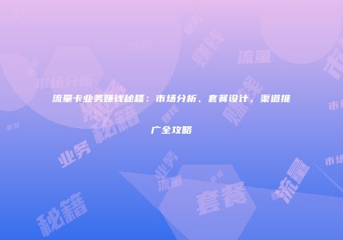 流量卡业务赚钱秘籍：市场分析、套餐设计、渠道推广全攻略