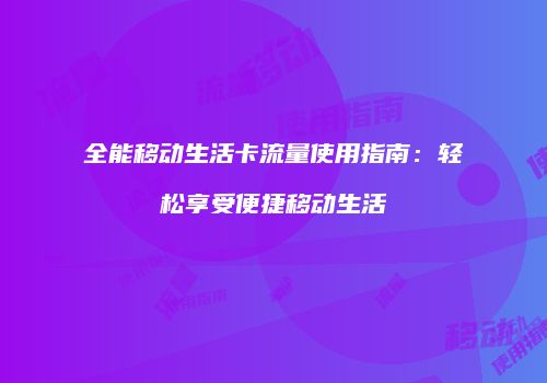 全能移动生活卡流量使用指南：轻松享受便捷移动生活