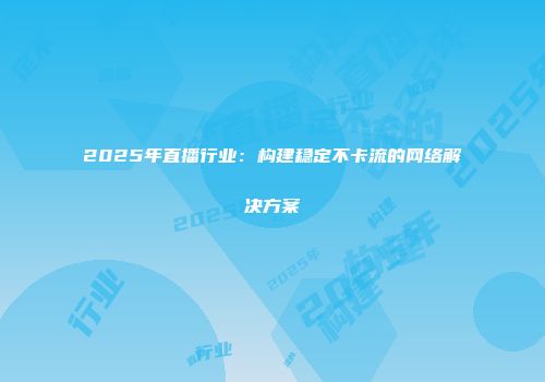2025年直播行业：构建稳定不卡流的网络解决方案