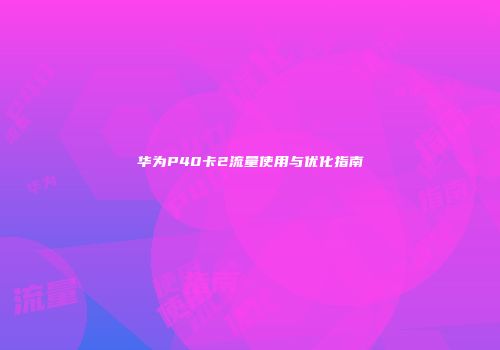 华为P40卡2流量使用与优化指南