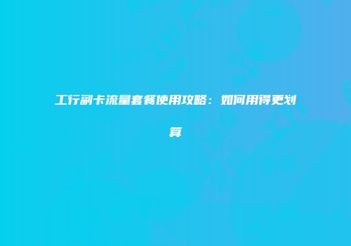 工行副卡流量套餐使用攻略：如何用得更划算